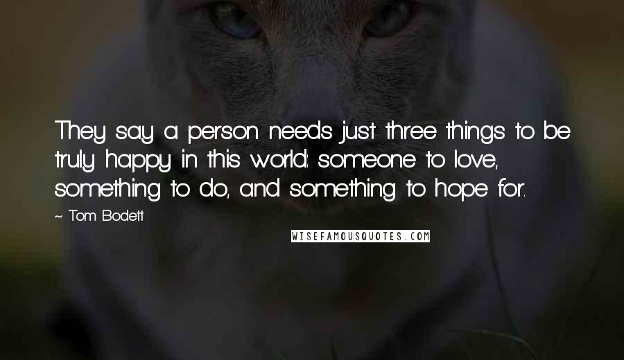 Tom Bodett Quotes: They say a person needs just three things to be truly happy in this world: someone to love, something to do, and something to hope for.