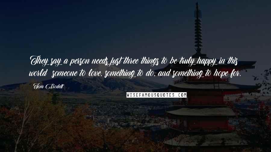 Tom Bodett Quotes: They say a person needs just three things to be truly happy in this world: someone to love, something to do, and something to hope for.