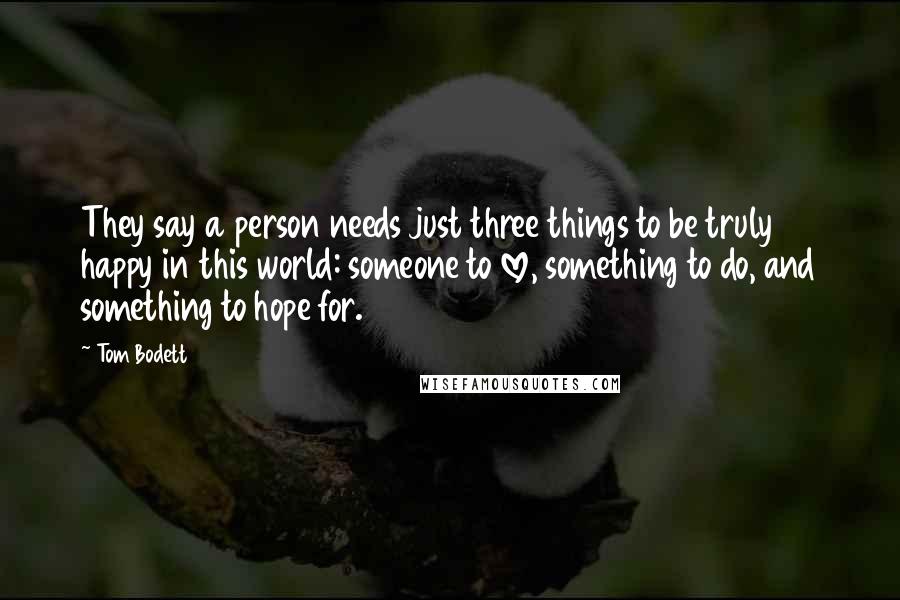 Tom Bodett Quotes: They say a person needs just three things to be truly happy in this world: someone to love, something to do, and something to hope for.