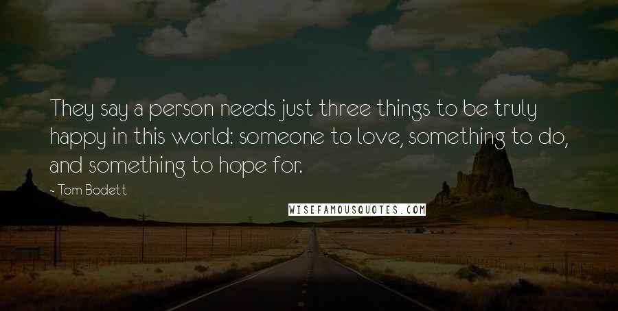 Tom Bodett Quotes: They say a person needs just three things to be truly happy in this world: someone to love, something to do, and something to hope for.