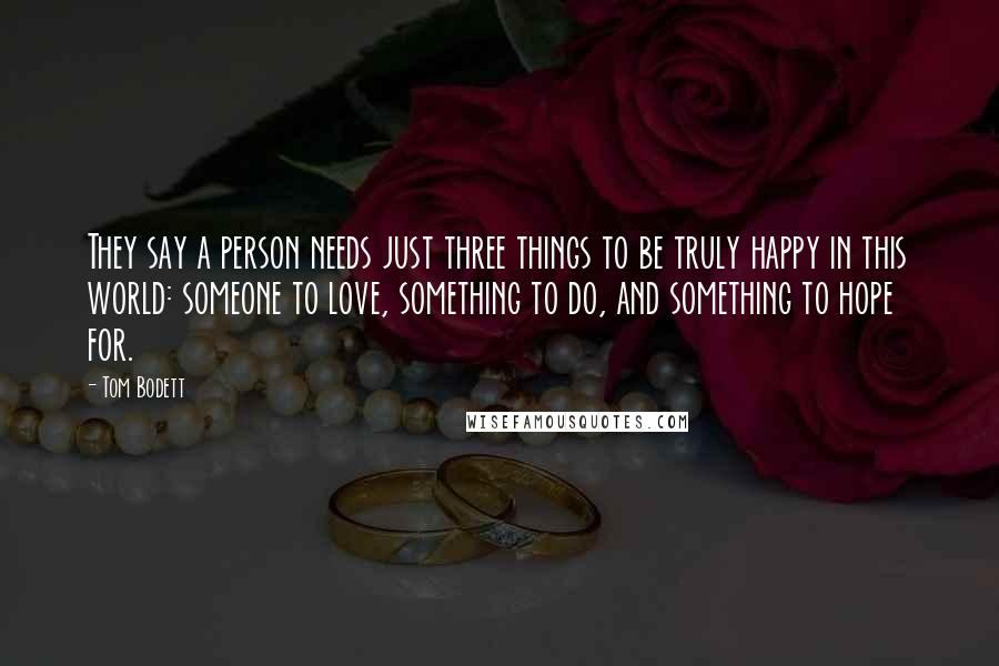 Tom Bodett Quotes: They say a person needs just three things to be truly happy in this world: someone to love, something to do, and something to hope for.