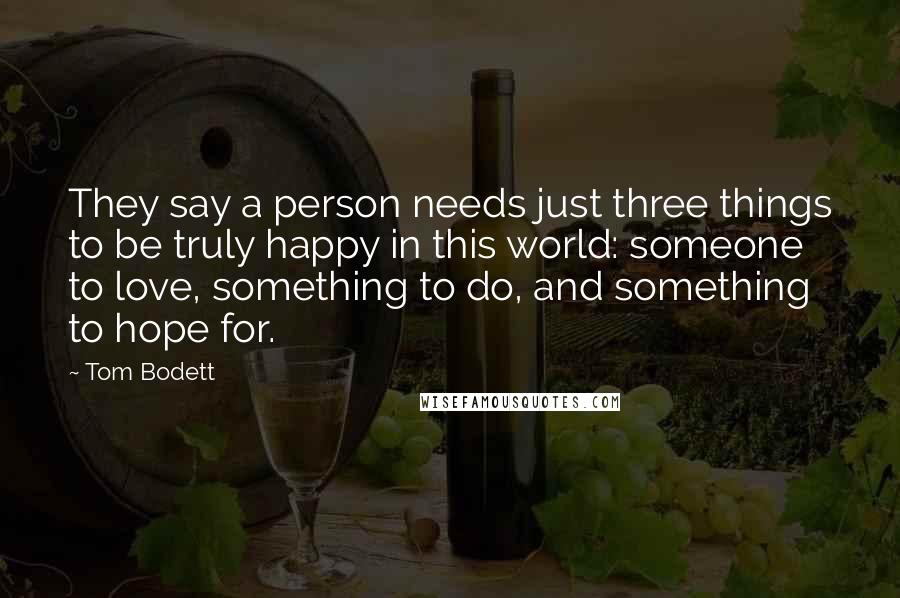 Tom Bodett Quotes: They say a person needs just three things to be truly happy in this world: someone to love, something to do, and something to hope for.