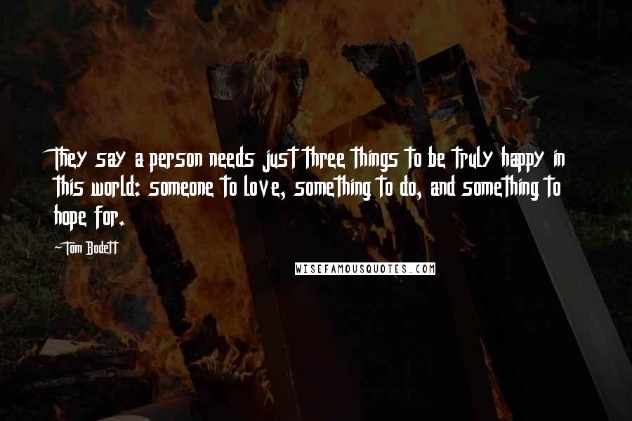 Tom Bodett Quotes: They say a person needs just three things to be truly happy in this world: someone to love, something to do, and something to hope for.