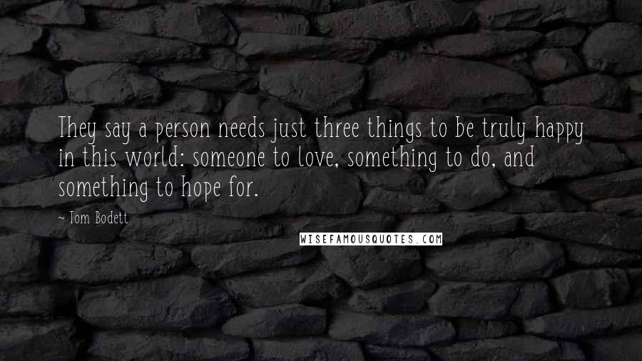 Tom Bodett Quotes: They say a person needs just three things to be truly happy in this world: someone to love, something to do, and something to hope for.