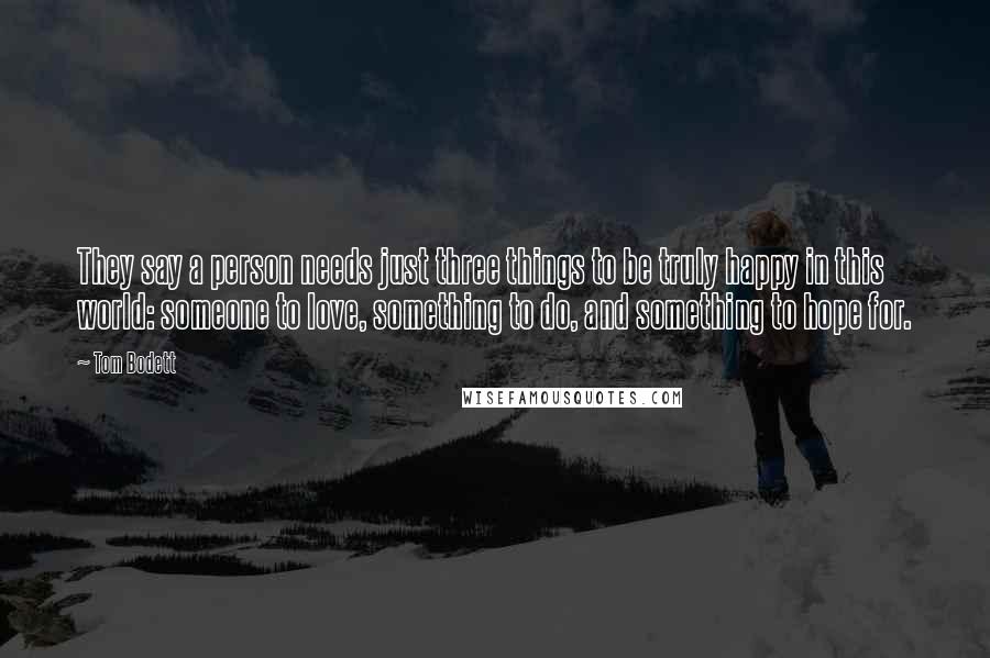 Tom Bodett Quotes: They say a person needs just three things to be truly happy in this world: someone to love, something to do, and something to hope for.