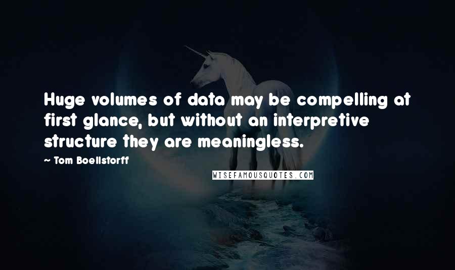 Tom Boellstorff Quotes: Huge volumes of data may be compelling at first glance, but without an interpretive structure they are meaningless.