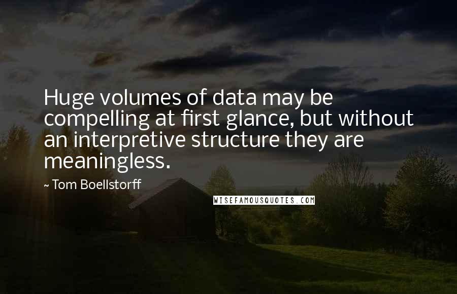 Tom Boellstorff Quotes: Huge volumes of data may be compelling at first glance, but without an interpretive structure they are meaningless.