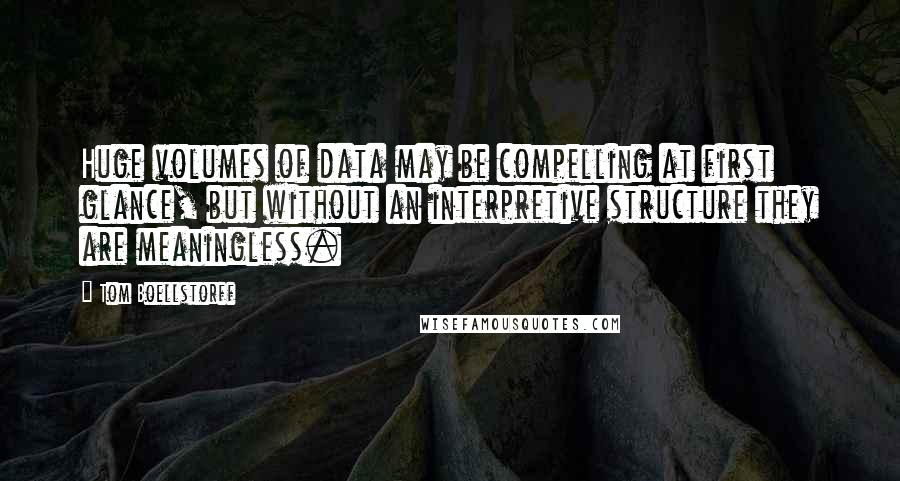 Tom Boellstorff Quotes: Huge volumes of data may be compelling at first glance, but without an interpretive structure they are meaningless.
