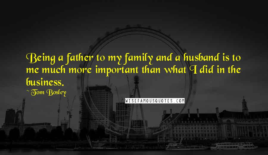 Tom Bosley Quotes: Being a father to my family and a husband is to me much more important than what I did in the business.