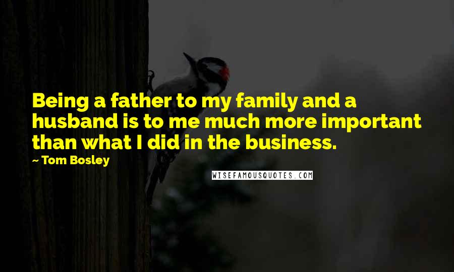 Tom Bosley Quotes: Being a father to my family and a husband is to me much more important than what I did in the business.