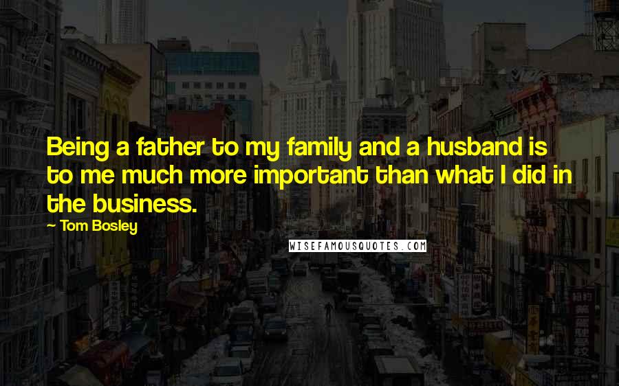 Tom Bosley Quotes: Being a father to my family and a husband is to me much more important than what I did in the business.