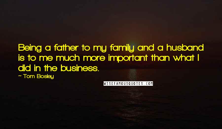 Tom Bosley Quotes: Being a father to my family and a husband is to me much more important than what I did in the business.