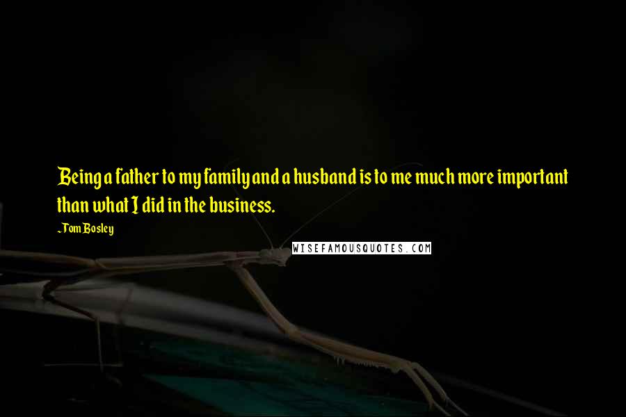 Tom Bosley Quotes: Being a father to my family and a husband is to me much more important than what I did in the business.