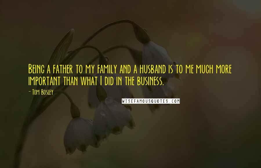 Tom Bosley Quotes: Being a father to my family and a husband is to me much more important than what I did in the business.