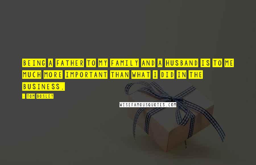 Tom Bosley Quotes: Being a father to my family and a husband is to me much more important than what I did in the business.