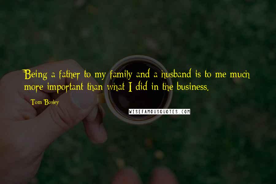 Tom Bosley Quotes: Being a father to my family and a husband is to me much more important than what I did in the business.