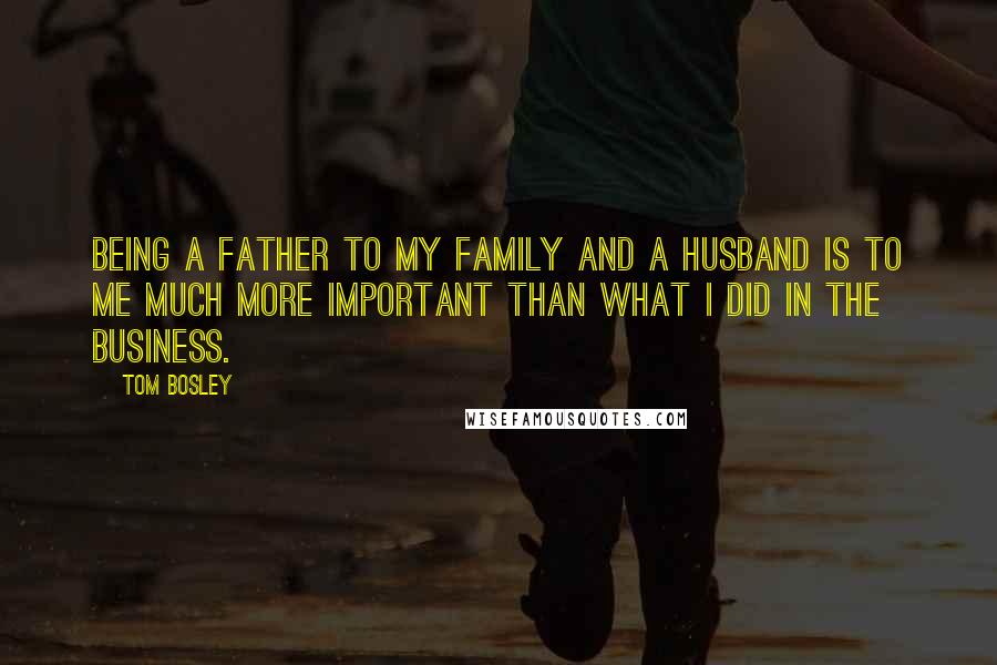 Tom Bosley Quotes: Being a father to my family and a husband is to me much more important than what I did in the business.