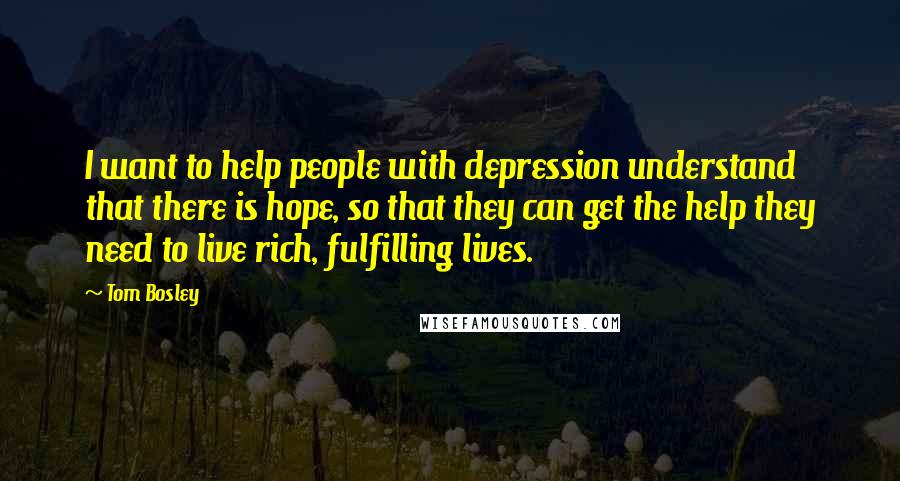 Tom Bosley Quotes: I want to help people with depression understand that there is hope, so that they can get the help they need to live rich, fulfilling lives.