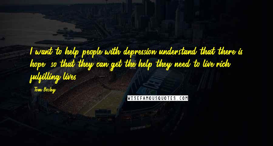 Tom Bosley Quotes: I want to help people with depression understand that there is hope, so that they can get the help they need to live rich, fulfilling lives.