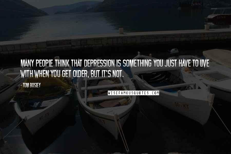 Tom Bosley Quotes: Many people think that depression is something you just have to live with when you get older, but it's not.