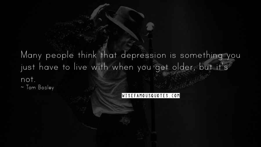 Tom Bosley Quotes: Many people think that depression is something you just have to live with when you get older, but it's not.