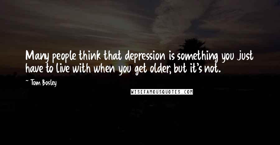 Tom Bosley Quotes: Many people think that depression is something you just have to live with when you get older, but it's not.