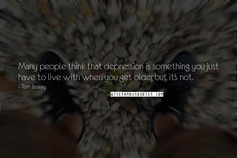 Tom Bosley Quotes: Many people think that depression is something you just have to live with when you get older, but it's not.