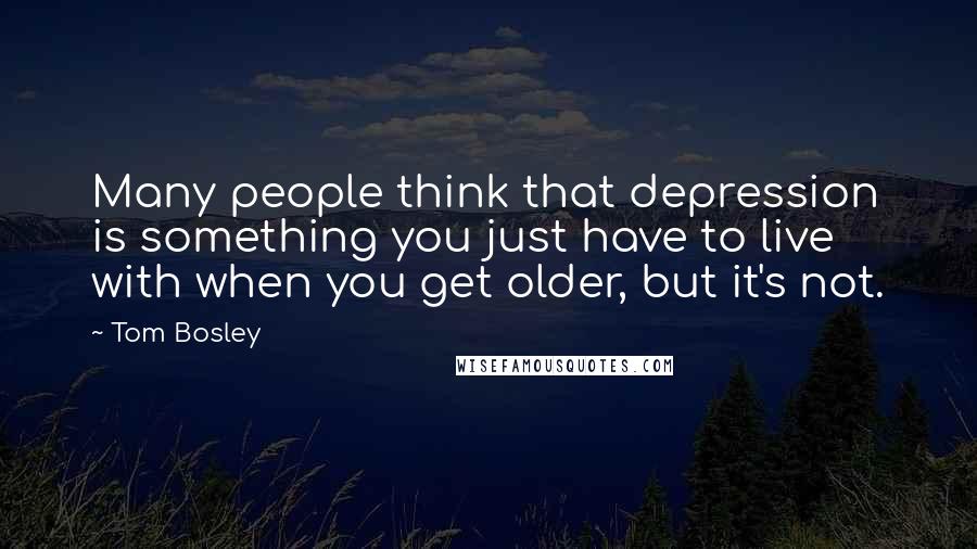 Tom Bosley Quotes: Many people think that depression is something you just have to live with when you get older, but it's not.