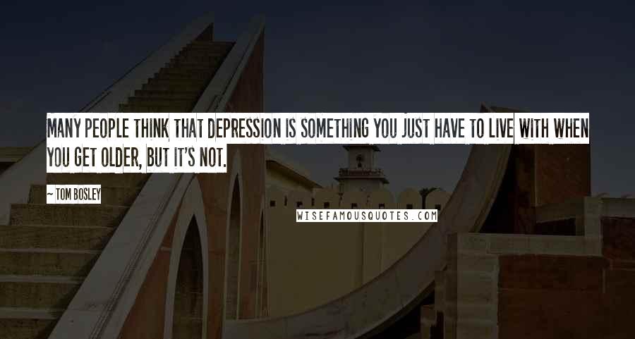 Tom Bosley Quotes: Many people think that depression is something you just have to live with when you get older, but it's not.