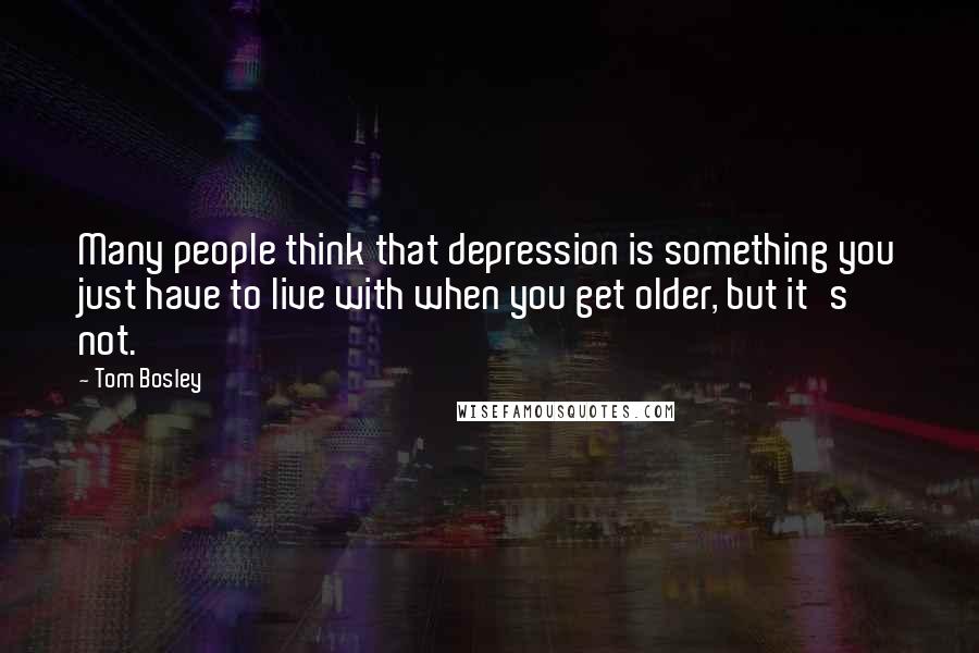 Tom Bosley Quotes: Many people think that depression is something you just have to live with when you get older, but it's not.