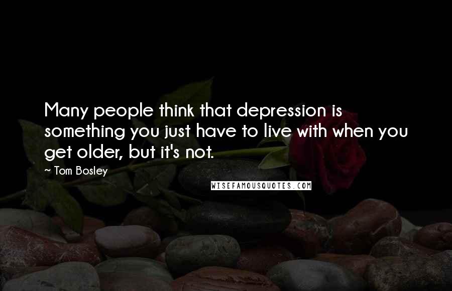 Tom Bosley Quotes: Many people think that depression is something you just have to live with when you get older, but it's not.