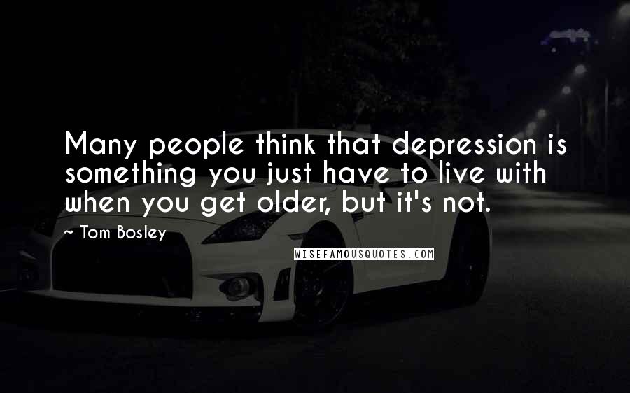 Tom Bosley Quotes: Many people think that depression is something you just have to live with when you get older, but it's not.