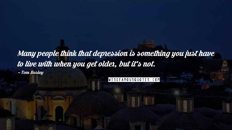 Tom Bosley Quotes: Many people think that depression is something you just have to live with when you get older, but it's not.