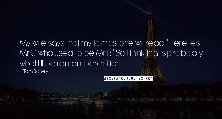 Tom Bosley Quotes: My wife says that my tombstone will read, 'Here lies Mr.C, who used to be Mr.B.' So I think that's probably what I'll be remembered for.