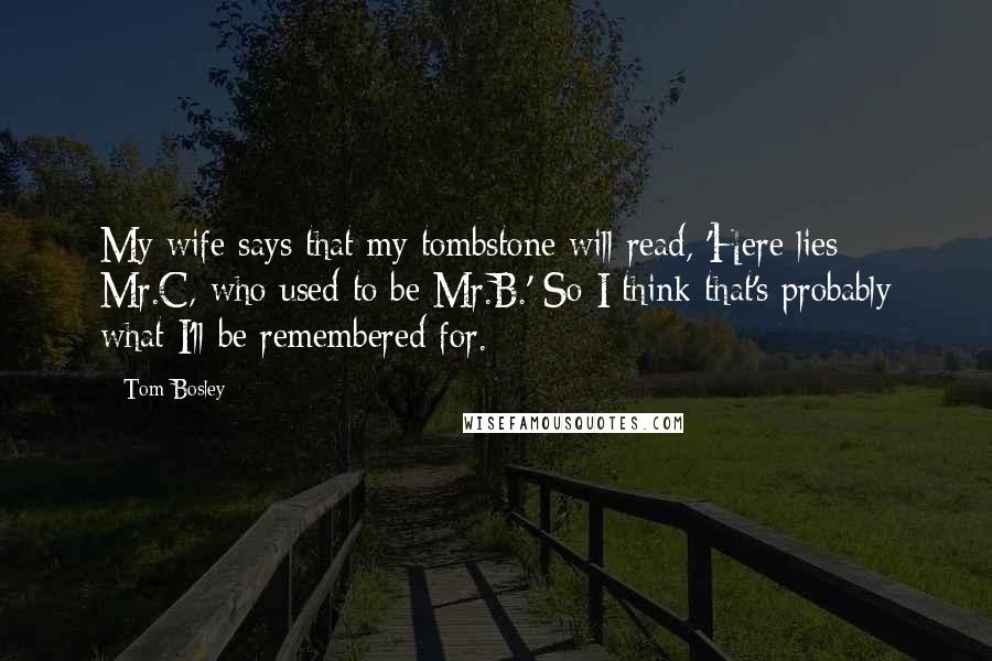 Tom Bosley Quotes: My wife says that my tombstone will read, 'Here lies Mr.C, who used to be Mr.B.' So I think that's probably what I'll be remembered for.