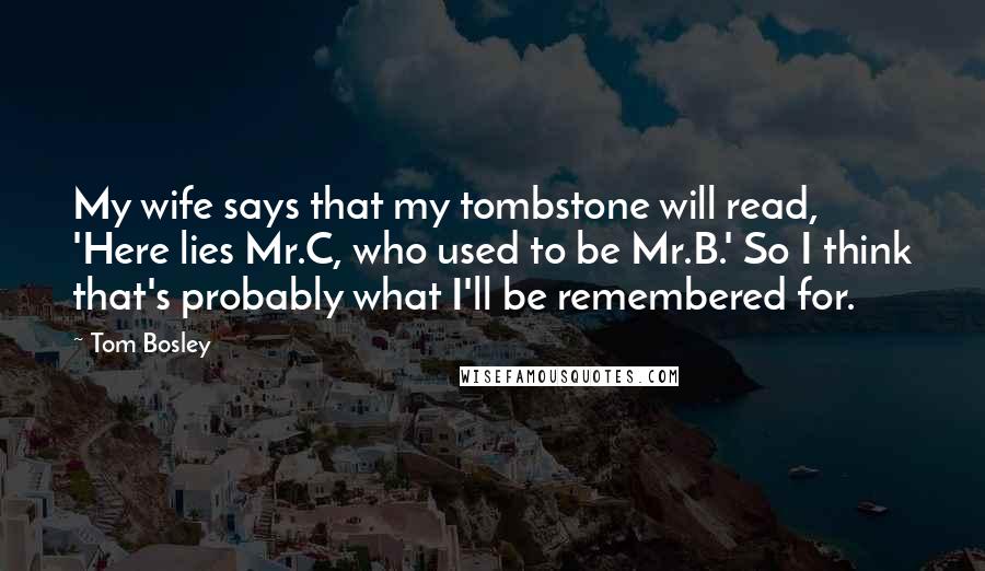 Tom Bosley Quotes: My wife says that my tombstone will read, 'Here lies Mr.C, who used to be Mr.B.' So I think that's probably what I'll be remembered for.