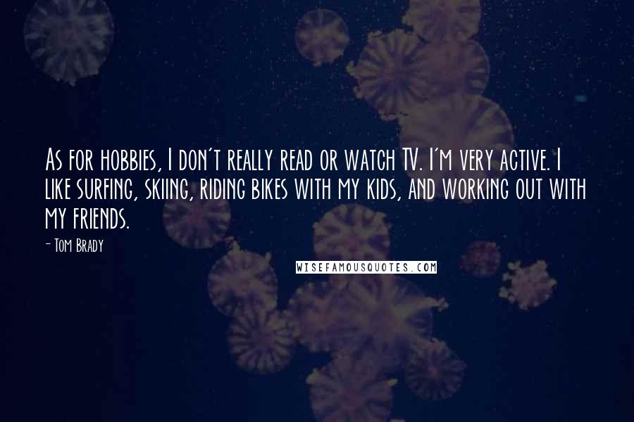 Tom Brady Quotes: As for hobbies, I don't really read or watch TV. I'm very active. I like surfing, skiing, riding bikes with my kids, and working out with my friends.