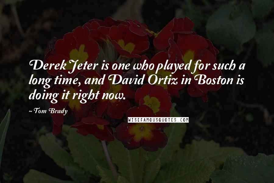 Tom Brady Quotes: Derek Jeter is one who played for such a long time, and David Ortiz in Boston is doing it right now.