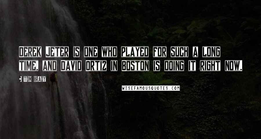 Tom Brady Quotes: Derek Jeter is one who played for such a long time, and David Ortiz in Boston is doing it right now.