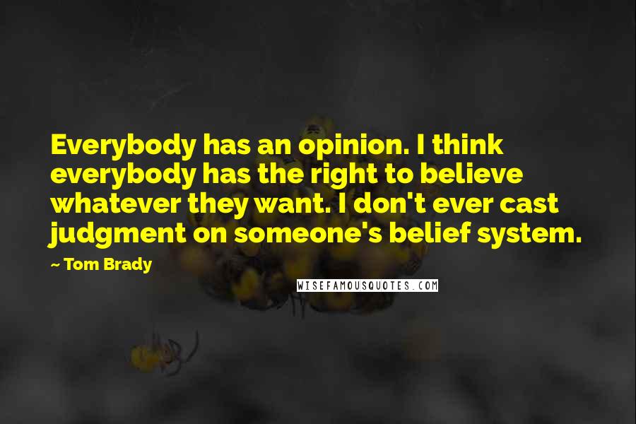 Tom Brady Quotes: Everybody has an opinion. I think everybody has the right to believe whatever they want. I don't ever cast judgment on someone's belief system.