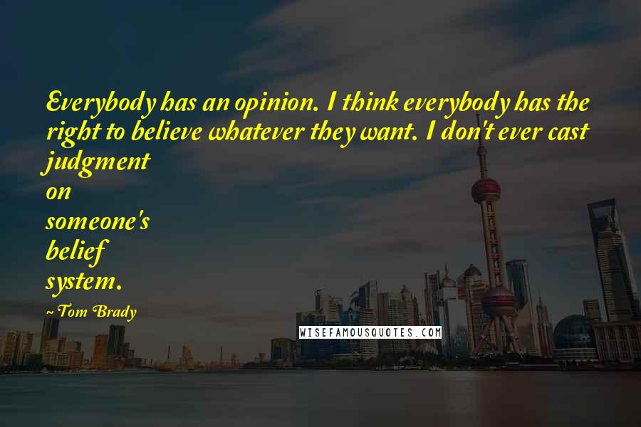 Tom Brady Quotes: Everybody has an opinion. I think everybody has the right to believe whatever they want. I don't ever cast judgment on someone's belief system.