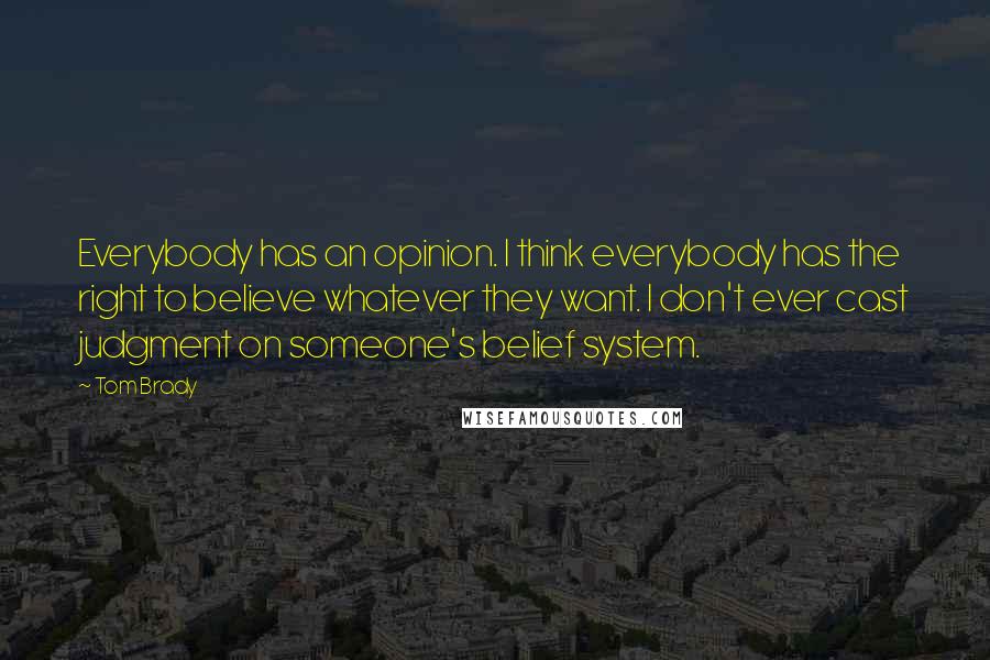 Tom Brady Quotes: Everybody has an opinion. I think everybody has the right to believe whatever they want. I don't ever cast judgment on someone's belief system.