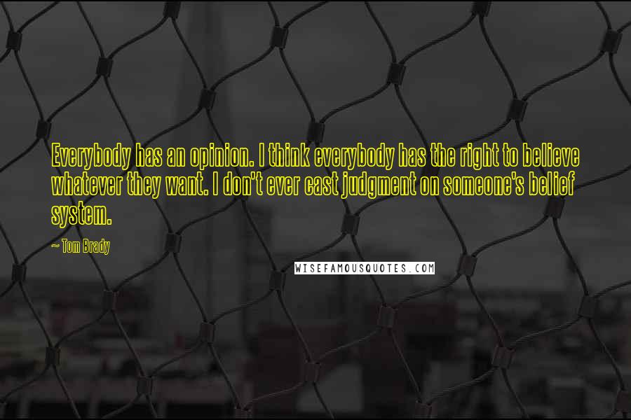 Tom Brady Quotes: Everybody has an opinion. I think everybody has the right to believe whatever they want. I don't ever cast judgment on someone's belief system.