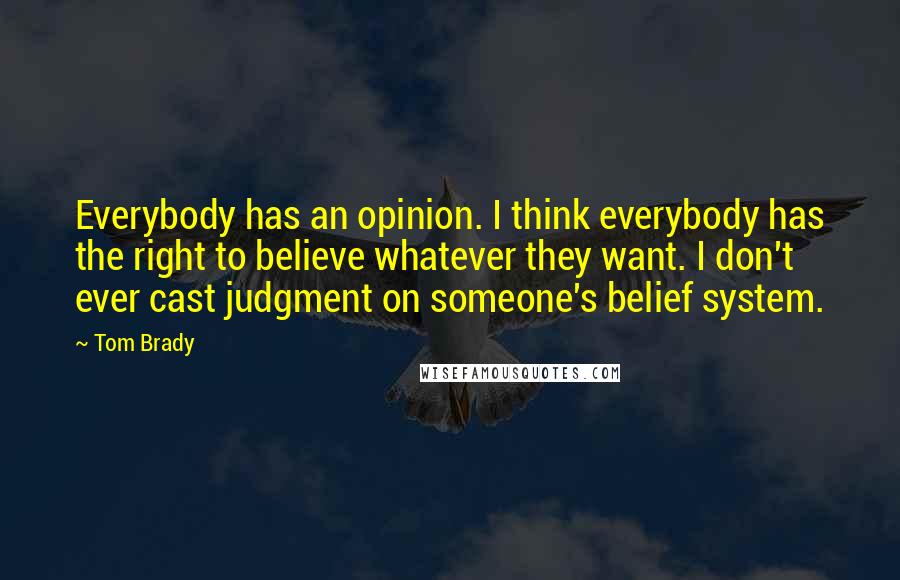 Tom Brady Quotes: Everybody has an opinion. I think everybody has the right to believe whatever they want. I don't ever cast judgment on someone's belief system.