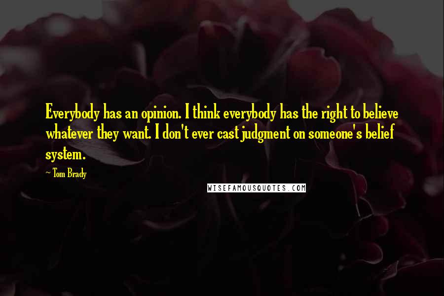 Tom Brady Quotes: Everybody has an opinion. I think everybody has the right to believe whatever they want. I don't ever cast judgment on someone's belief system.