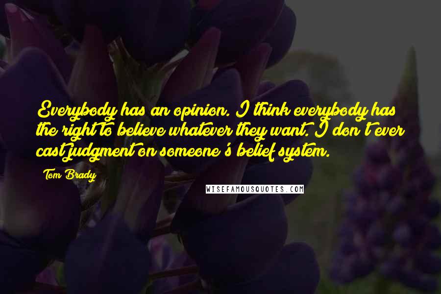 Tom Brady Quotes: Everybody has an opinion. I think everybody has the right to believe whatever they want. I don't ever cast judgment on someone's belief system.