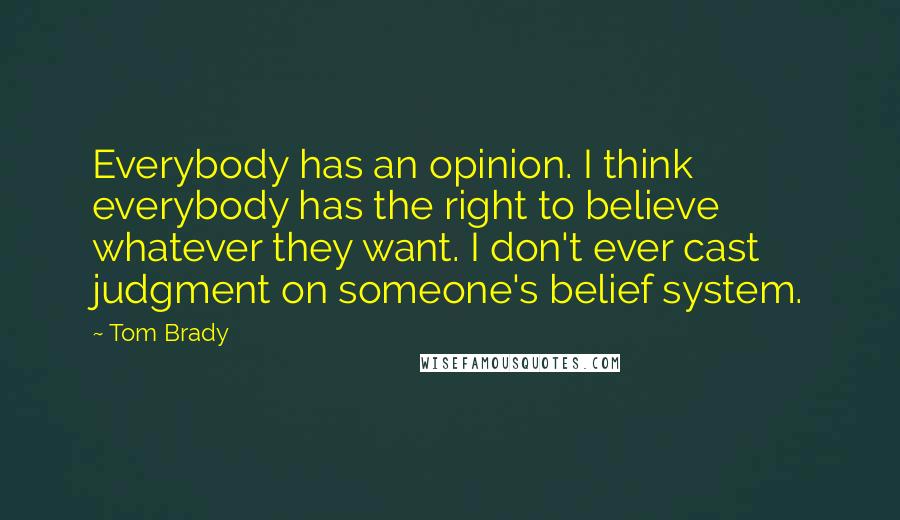 Tom Brady Quotes: Everybody has an opinion. I think everybody has the right to believe whatever they want. I don't ever cast judgment on someone's belief system.