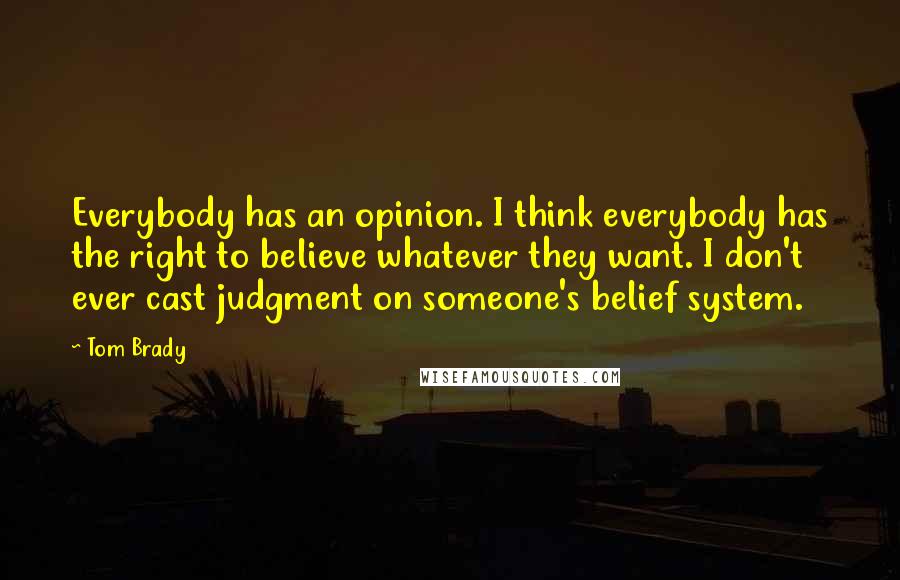 Tom Brady Quotes: Everybody has an opinion. I think everybody has the right to believe whatever they want. I don't ever cast judgment on someone's belief system.