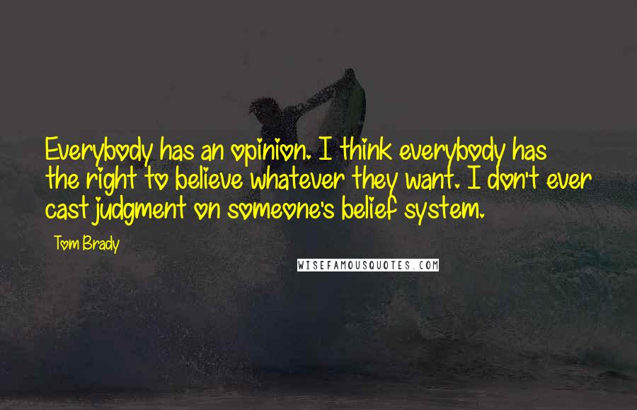 Tom Brady Quotes: Everybody has an opinion. I think everybody has the right to believe whatever they want. I don't ever cast judgment on someone's belief system.