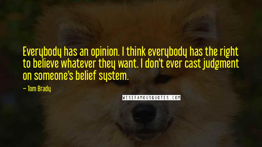 Tom Brady Quotes: Everybody has an opinion. I think everybody has the right to believe whatever they want. I don't ever cast judgment on someone's belief system.